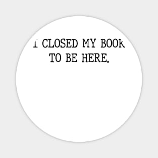 I Closed My Book To Be Here Funny Reading Books Lovers Magnet